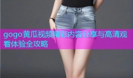 gogo黄瓜视频精彩内容分享与高清观看体验全攻略