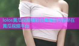 lolos黄瓜视频精彩合集精彩内容尽在黄瓜视频平台