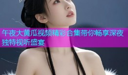 午夜大黄瓜视频精彩合集带你畅享深夜独特视听盛宴