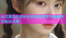 丝瓜黄瓜的奇妙世界视频探索与健康养生秘诀分享