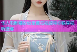 华人电影精彩纷呈黄瓜视频带你畅享视听盛宴