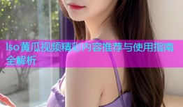 lso黄瓜视频精彩内容推荐与使用指南全解析