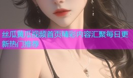 丝瓜黄瓜视频首页精彩内容汇聚每日更新热门推荐