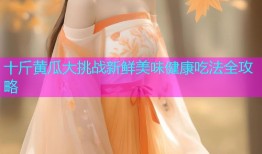 十斤黄瓜大挑战新鲜美味健康吃法全攻略