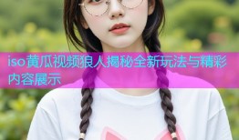 iso黄瓜视频狼人揭秘全新玩法与精彩内容展示
