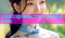 买菜黄瓜视频精选实用技巧与新鲜挑选全攻略
