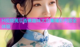H视频黄瓜香蕉趣味大合集精彩内容全体验