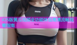 iOS版黄瓜视频全功能体验高清流畅观看指南
