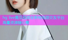 hg live黄瓜视频全新短视频交友平台海量资源随心看