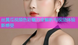 丝黄瓜视频色彩魅力全解析与视觉体验新感受