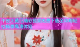 午夜大黄瓜精彩视频免费下载全攻略轻松畅享高清体验
