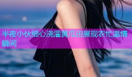 半夜小伙细心浇灌黄瓜田展现农忙温情瞬间