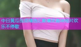 中日黄瓜视频精选汇聚爆笑趣味短片欢乐不停歇