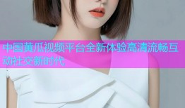 中国黄瓜视频平台全新体验高清流畅互动社交新时代