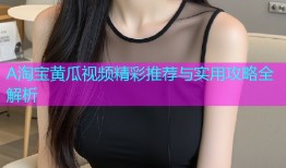 A淘宝黄瓜视频精彩推荐与实用攻略全解析