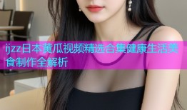 ijzz日本黄瓜视频精选合集健康生活美食制作全解析
