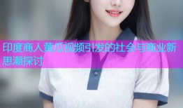 印度商人黄瓜视频引发的社会与商业新思潮探讨