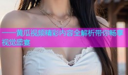 一一黄瓜视频精彩内容全解析带你畅享视觉盛宴