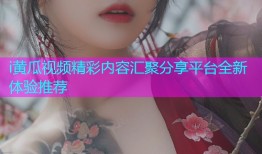 i黄瓜视频精彩内容汇聚分享平台全新体验推荐