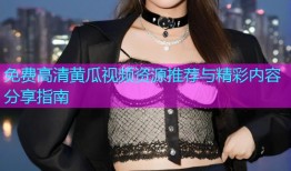 免费高清黄瓜视频资源推荐与精彩内容分享指南