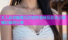 主人品尝酸黄瓜的独特滋味反应全记录精彩瞬间分享