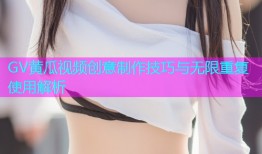 GV黄瓜视频创意制作技巧与无限重复使用解析
