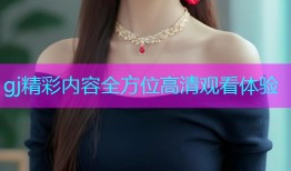 gj精彩内容全方位高清观看体验