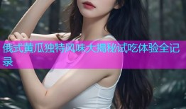俄式黄瓜独特风味大揭秘试吃体验全记录