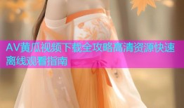 AV黄瓜视频下载全攻略高清资源快速离线观看指南