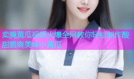 卖腌黄瓜视频火爆全网教你轻松制作酸甜脆爽美味小黄瓜
