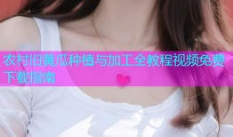 农村旧黄瓜种植与加工全教程视频免费下载指南
