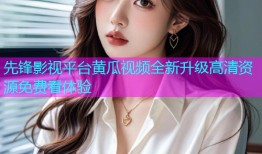 先锋影视平台黄瓜视频全新升级高清资源免费看体验