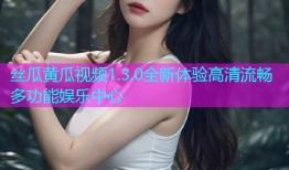丝瓜黄瓜视频1.3.0全新体验高清流畅多功能娱乐中心