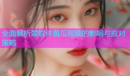 全面解析禁软件黄瓜视频的影响与应对策略