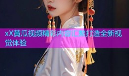 xX黄瓜视频精彩内容汇聚打造全新视觉体验