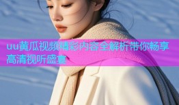 uu黄瓜视频精彩内容全解析带你畅享高清视听盛宴