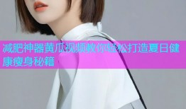 减肥神器黄瓜视频教你轻松打造夏日健康瘦身秘籍