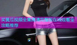 买黄瓜视频全集高清完整版在线观看全攻略推荐
