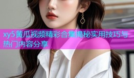 xy5黄瓜视频精彩合集揭秘实用技巧与热门内容分享