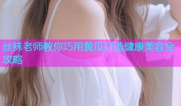 丝袜老师教你巧用黄瓜打造健康美容全攻略