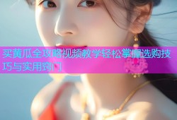 买黄瓜全攻略视频教学轻松掌握选购技巧与实用窍门