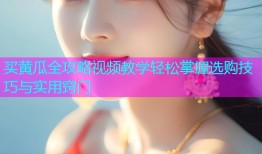 买黄瓜全攻略视频教学轻松掌握选购技巧与实用窍门