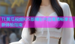 TL黄瓜视频IOS版精彩内容高清畅享全新体验指南