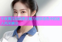 午夜黄瓜视频美女魅力绽放夜色中的迷人风采展示