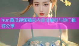 hun黄瓜视频精彩内容全解析与热门推荐分享