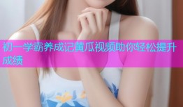 初一学霸养成记黄瓜视频助你轻松提升成绩