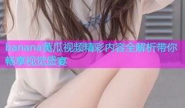 banana黄瓜视频精彩内容全解析带你畅享视觉盛宴