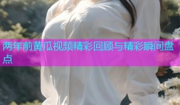 两年前黄瓜视频精彩回顾与精彩瞬间盘点
