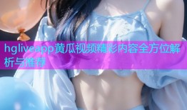 hgliveapp黄瓜视频精彩内容全方位解析与推荐