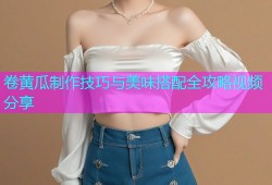 卷黄瓜制作技巧与美味搭配全攻略视频分享